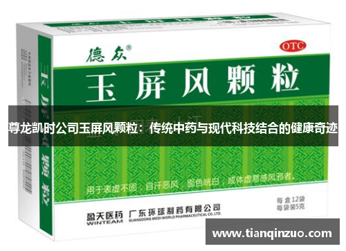 尊龙凯时公司玉屏风颗粒：传统中药与现代科技结合的健康奇迹