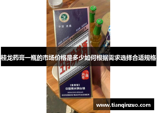 桂龙药膏一瓶的市场价格是多少如何根据需求选择合适规格