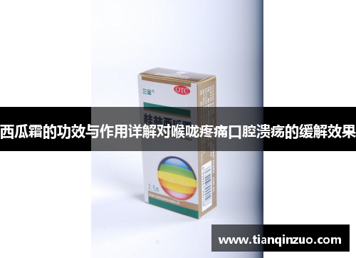西瓜霜的功效与作用详解对喉咙疼痛口腔溃疡的缓解效果
