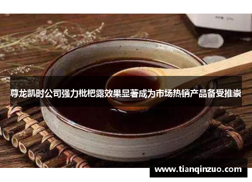 尊龙凯时公司强力枇杷露效果显著成为市场热销产品备受推崇