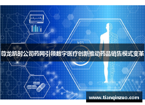 尊龙凯时公司药网引领数字医疗创新推动药品销售模式变革